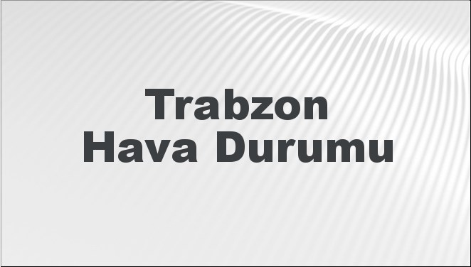 Trabzon Hava Durumu | Trabzon İçin Bugün, Yarın ve 5 Günlük Hava Durumu Nasıl Olacak? 23 Kasım 2024